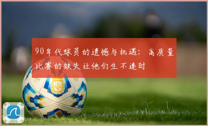 90年代球员的遗憾与机遇：高质量比赛的缺失让他们生不逢时