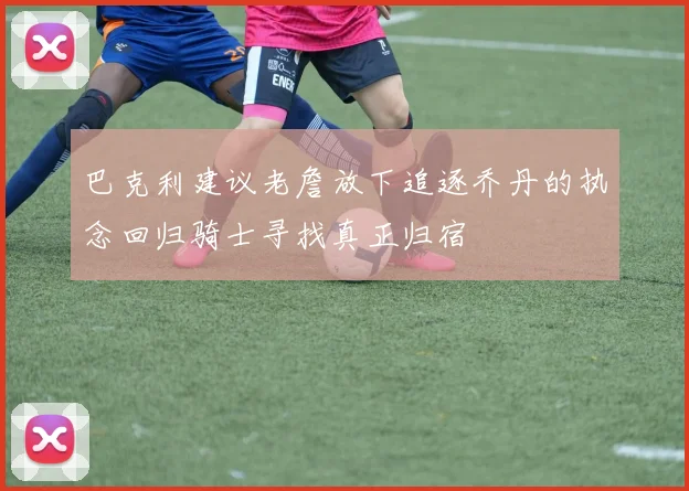 巴克利建议老詹放下追逐乔丹的执念回归骑士寻找真正归宿