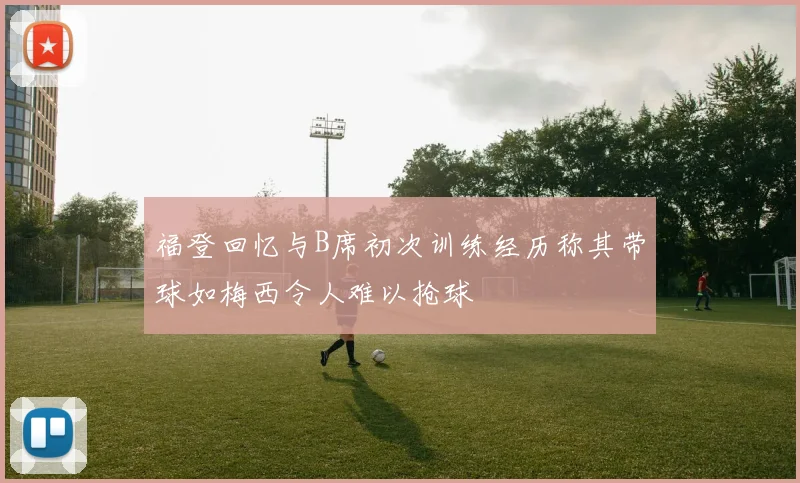 福登回忆与B席初次训练经历称其带球如梅西令人难以抢球