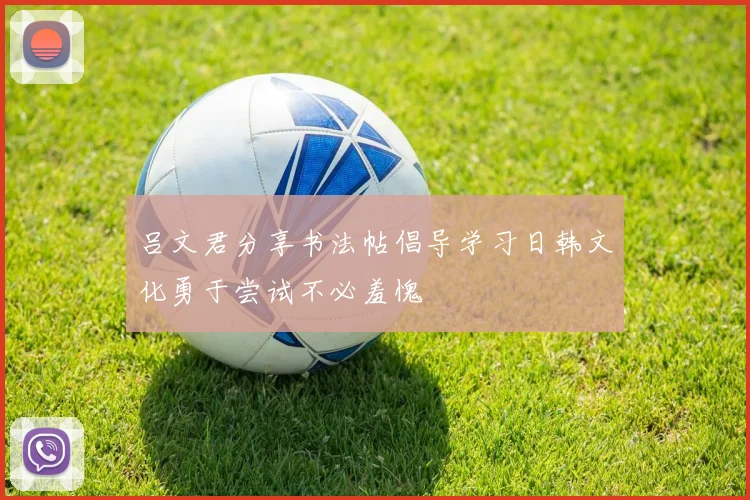 吕文君分享书法帖倡导学习日韩文化勇于尝试不必羞愧