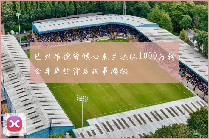 巴尔韦德曾倾心米兰达以1000万转会库库的背后故事揭秘