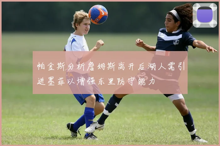 帕金斯分析詹姆斯离开后湖人需引进墨菲以增强东里防守能力
