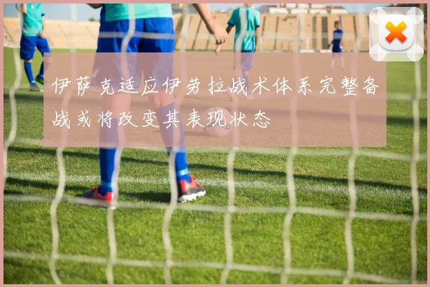 伊萨克适应伊劳拉战术体系完整备战或将改变其表现状态