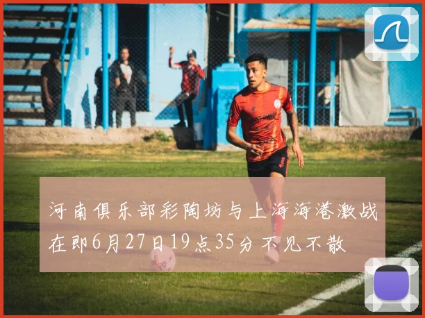 河南俱乐部彩陶坊与上海海港激战在即6月27日19点35分不见不散