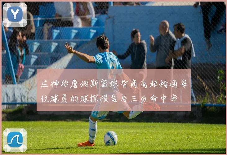 庄神称詹姆斯篮球智商高超精通每位球员的球探报告与三分命中率