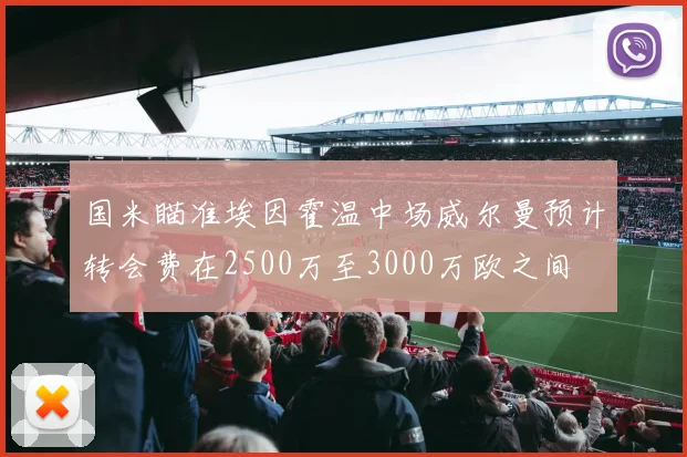 国米瞄准埃因霍温中场威尔曼预计转会费在2500万至3000万欧之间