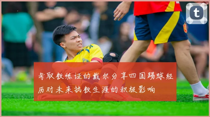 考取教练证的戴尔分享四国踢球经历对未来执教生涯的积极影响