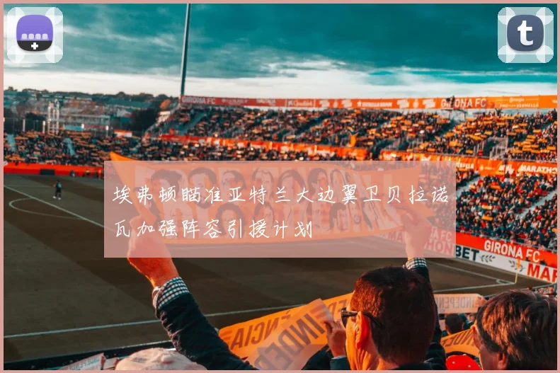埃弗顿瞄准亚特兰大边翼卫贝拉诺瓦加强阵容引援计划
