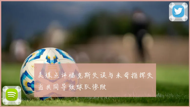 美媒点评福克斯失误与米奇指挥失当共同导致球队惨败